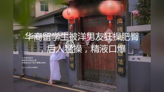 华裔留学生被洋男友狂操肥臀，后入猛操，精液口爆