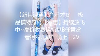 【新片速遞】音乐才女❤️极品模特身材【恩惠】持续放飞中~高价收费揉奶扒B任君赏❤️看得鸡儿硬一晚上！2V