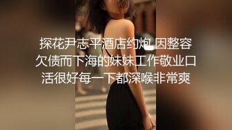 探花尹志平酒店约炮 因整容欠债而下海的妹妹工作敬业口活很好每一下都深喉非常爽