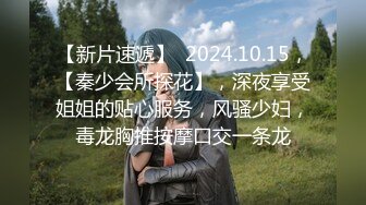 【新片速遞】  2024.10.15，【秦少会所探花】，深夜享受姐姐的贴心服务，风骚少妇，毒龙胸推按摩口交一条龙