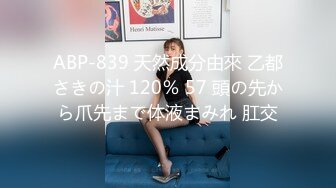 ABP-839 天然成分由來 乙都さきの汁 120％ 57 頭の先から爪先まで体液まみれ 肛交