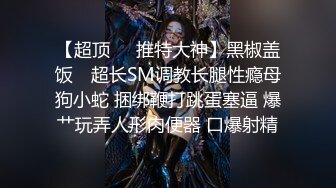 【超顶❤️推特大神】黑椒盖饭✿ 超长SM调教长腿性瘾母狗小蛇 捆绑鞭打跳蛋塞逼 爆艹玩弄人形肉便器 口爆射精