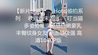 【新片速遞】❤️Hotel偷拍系列❤️收藏级未流出❤️叮当猫❤️多姿势爆操极品白嫩豪乳丰臀纹身女友 画面感极强 高清1080P版 