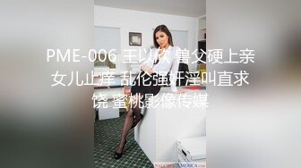 PME-006 王以欣 兽父硬上亲女儿止痒 乱伦强奸淫叫直求饶 蜜桃影像传媒