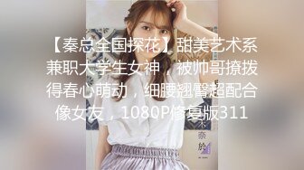 【秦总全国探花】甜美艺术系兼职大学生女神，被帅哥撩拨得春心萌动，细腰翘臀超配合像女友，1080P修复版311