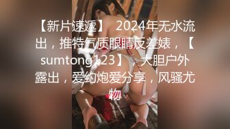 【新片速遞】  2024年无水流出，推特气质眼睛反差婊，【sumtong123】，大胆户外露出，爱约炮爱分享，风骚尤物