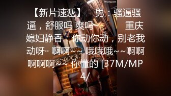 【新片速遞】    男：骚逼骚逼，舒服吗 爽吗 ❤️❤️ 重庆媳妇静香：你动你动，别老我动呀·· 啊啊~~ 哦哦哦~~啊啊啊啊啊~~ 你懂的 [37M/MP4/