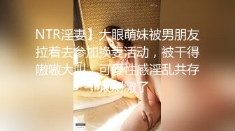 NTR淫妻】大眼萌妹被男朋友拉着去参加换妻活动，被干得嗷嗷大叫，可爱性感淫乱共存，太刺激了