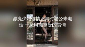 漂亮少妇偷情正爽时老公来电话 一脸风骚享受的表情