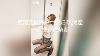 疫情支援的护士少妇.饥渴差一点把鸡巴骑断