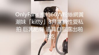 OnlyFans 推特60W粉絲網黃潮妹「kitty」8月露臉性愛私拍 巨乳肥臀 道具自慰露出啪啪吃