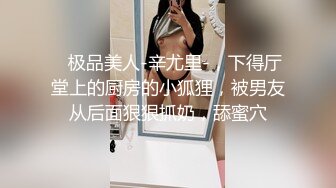    极品美人-辛尤里-，下得厅堂上的厨房的小狐狸，被男友从后面狠狠抓奶，舔蜜穴