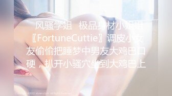 ✿风骚学姐✿极品身材小姐姐〖FortuneCuttie〗调皮小女友偷偷把睡梦中男友大鸡巴口硬，扒开小骚穴坐到大鸡巴上