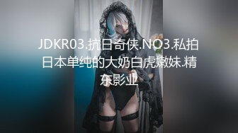 JDKR03.抗日奇侠.NO3.私拍日本单纯的大奶白虎嫩妹.精东影业