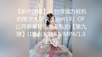 【新片速遞】 ✨台湾强力桩机约炮王大屌侠「svet19」OF公开募集粉丝炮友私拍【第九弹】(18v)[3.98GB/MP4/1:32:17]