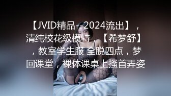 【JVID精品--2024流出】，清纯校花级模特，【希梦舒】，教室学生服 全脱四点，梦回课堂，裸体课桌上搔首弄姿