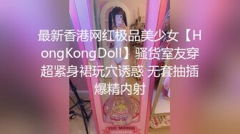 最新香港网红极品美少女【HongKongDoll】骚货室友穿超紧身裙玩穴诱惑 无套抽插爆精内射