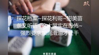 探花档案~探花利哥~甜美苗条又听话~这大屌实在恐怖~强烈要求加润滑油才让干