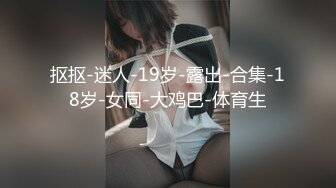 抠抠-迷人-19岁-露出-合集-18岁-女同-大鸡巴-体育生