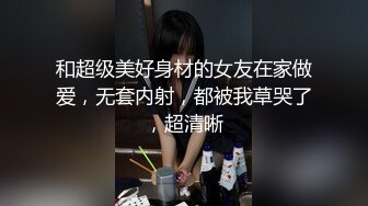 和超级美好身材的女友在家做爱，无套内射，都被我草哭了，超清晰