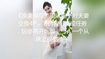 《换妻探花》周末约一对夫妻交换4P，下情趣棋完成任务，玩够再开始操，一人一个从床上操到椅子