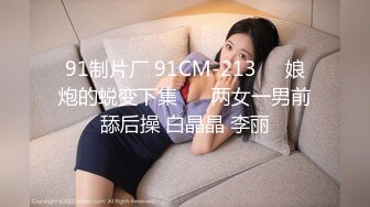 91制片厂 91CM-213❤️娘炮的蜕变下集❤️ 两女一男前舔后操 白晶晶 李丽