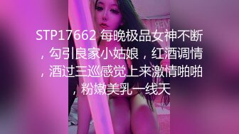 STP17662 每晚极品女神不断，勾引良家小姑娘，红酒调情，酒过三巡感觉上来激情啪啪，粉嫩美乳一线天