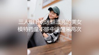  三人组下药迷翻漂亮的美女模特药量不够中途醒来两次