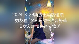 2024-3-29新流出酒店偷拍❤️男友看完AV研究各种姿势草逼女友表情兴奋又痛苦