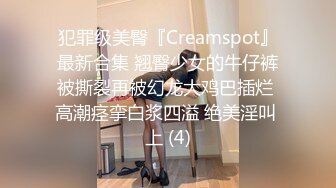 犯罪级美臀『Creamspot』最新合集 翘臀少女的牛仔裤被撕裂再被幻龙大鸡巴插烂 高潮痉挛白浆四溢 绝美淫叫 上 (4)