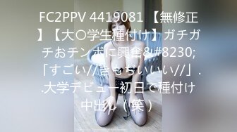 FC2PPV 4419081 【無修正】【大〇学生種付け】ガチガチおチンポに興奮&#8230;「すごい//きもぢいいい//」..大学デビュー初日で種付け中出し（笑）