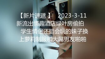 【新片速遞 】   2023-3-11新流出情趣酒店绿叶房偷拍❤️学生情侣还挺会玩的妹子换上萝莉制服和大屌男友啪啪