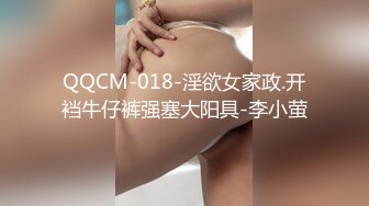 QQCM-018-淫欲女家政.开裆牛仔裤强塞大阳具-李小萤