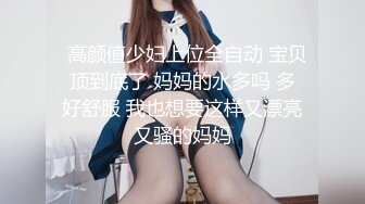   高颜值少妇上位全自动 宝贝 顶到底了 妈妈的水多吗 多 好舒服 我也想要这样又漂亮又骚的妈妈