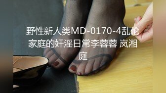 野性新人类MD-0170-4乱伦家庭的奸淫日常李蓉蓉 岚湘庭