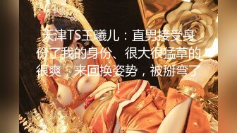 天津TS王曦儿：直男接受身份了我的身份、很大很猛草的很爽，来回换姿势，被掰弯了！