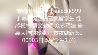 专约良家大神『jaacckk999』最新流出白富美留学生 性感模特 语文教师 众多骚婊 羡慕大神的钞能力 夜夜做新郎200903日本留学生2 (4)