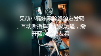   呆萌小骚妹露脸跟狼友发骚，互动听指挥揉奶又玩逼，掰开骚穴给狼友看