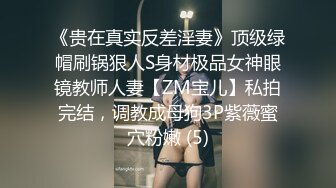 《贵在真实反差淫妻》顶级绿帽刷锅狠人S身材极品女神眼镜教师人妻【ZM宝儿】私拍完结，调教成母狗3P紫薇蜜穴粉嫩 (5)