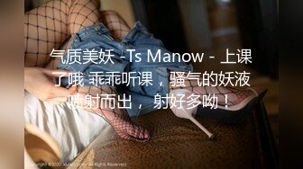 气质美妖 -Ts Manow - 上课了哦 乖乖听课，骚气的妖液喷射而出， 射好多呦！