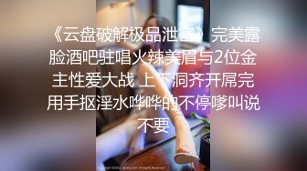 《云盘破解极品泄密》完美露脸酒吧驻唱火辣美眉与2位金主性爱大战 上下洞齐开屌完用手抠淫水哗哗的不停嗲叫说不要