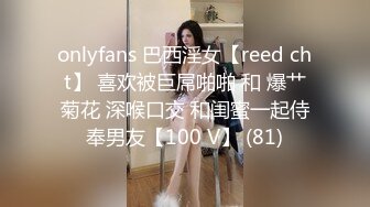 onlyfans 巴西淫女【reed cht】 喜欢被巨屌啪啪 和 爆艹菊花 深喉口交 和闺蜜一起侍奉男友【100 V】 (81)