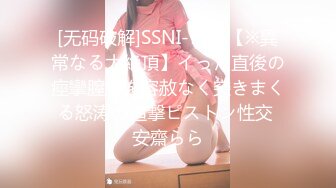 [无码破解]SSNI-777 【※異常なる大絶頂】イった直後の痙攣膣中を容赦なく突きまくる怒涛の追撃ピストン性交 安齋らら