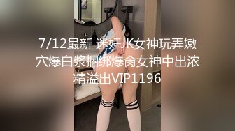 7/12最新 迷奸JK女神玩弄嫩穴爆白浆捆绑爆肏女神中出浓精溢出VIP1196