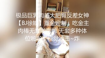 极品巨乳肉感大肥臀反差女神【BJ徐婉】重金定制，吃金主肉棒无套啪啪啪 无套多种体位啪啪，视觉冲击~炸