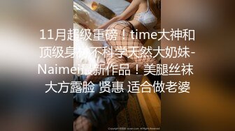 11月超级重磅！time大神和顶级身材不科学天然大奶妹-Naimei最新作品！美腿丝袜 大方露脸 贤惠 适合做老婆