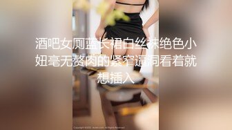 酒吧女厕蓝长裙白丝袜绝色小妞毫无赘肉的紧窄逼洞看着就想插入