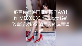 麻豆传媒映画最新国产AV佳作 MDX0035 性玩物女孩的致富逆袭EP2 渣男友的玩弄调教