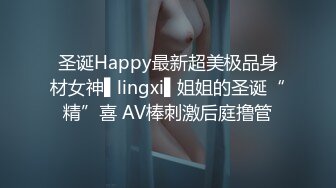 圣诞Happy最新超美极品身材女神▌lingxi▌姐姐的圣诞“精”喜 AV棒刺激后庭撸管