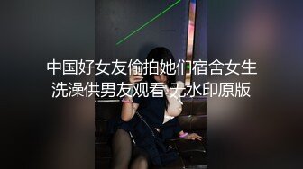 中国好女友偷拍她们宿舍女生洗澡供男友观看 无水印原版